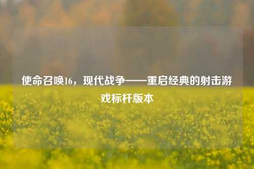 使命召唤16，现代战争——重启经典的射击游戏标杆版本
