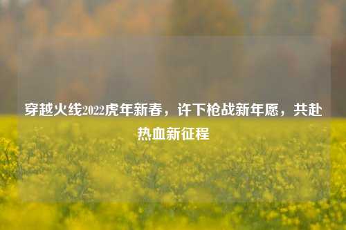 穿越火线2022虎年新春,许下枪战新年愿,共赴热血新征程
