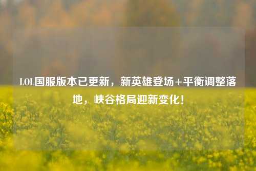 LOL国服版本已更新,新英雄登场+平衡调整落地,峡谷格局迎新变化!