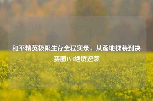 和平精英极限生存全程实录,从落地裸装到决赛圈1V4绝境逆袭