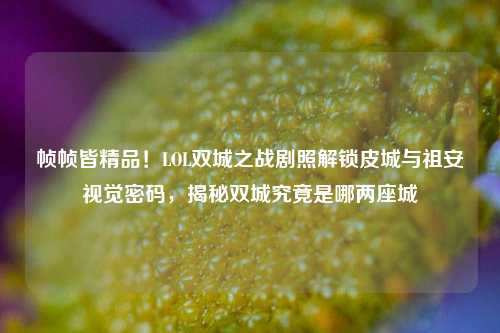 帧帧皆精品!LOL双城之战剧照解锁皮城与祖安视觉密码,揭秘双城究竟是哪两座城