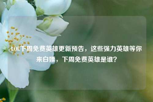 LOL下周免费英雄更新预告，这些强力英雄等你来白嫖，下周免费英雄是谁？