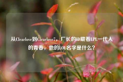 从Clearlove到Clearlove7,厂长的ID藏着LPL一代人的青春,他的LOL名字是什么?