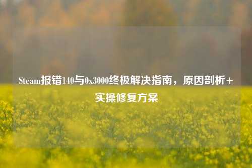 Steam报错140与0x3000终极解决指南,原因剖析+实操修复方案
