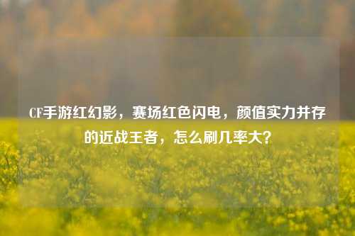 CF手游红幻影,赛场红色闪电,颜值实力并存的近战王者,怎么刷几率大?