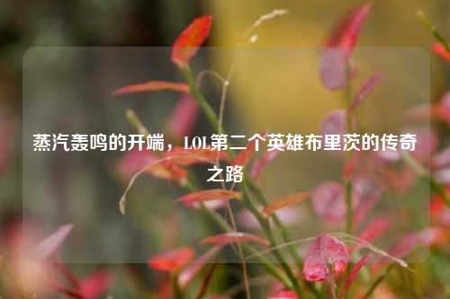 蒸汽轰鸣的开端，LOL第二个英雄布里茨的传奇之路