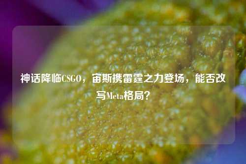 神话降临CSGO,宙斯携雷霆之力登场,能否改写Meta格局?