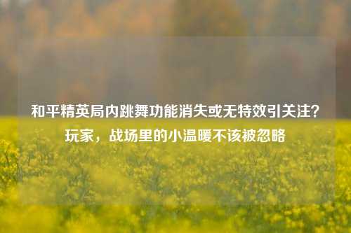 和平精英局内跳舞功能消失或无特效引关注？玩家，战场里的小温暖不该被忽略