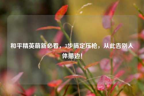 和平精英萌新必看，3步搞定压枪，从此告别人体描边！