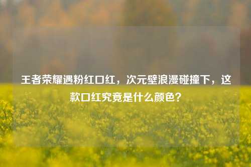 王者荣耀遇粉红口红，次元壁浪漫碰撞下，这款口红究竟是什么颜色？