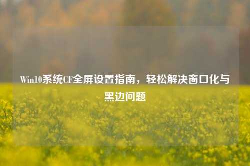 Win10系统CF全屏设置指南,轻松解决窗口化与黑边问题