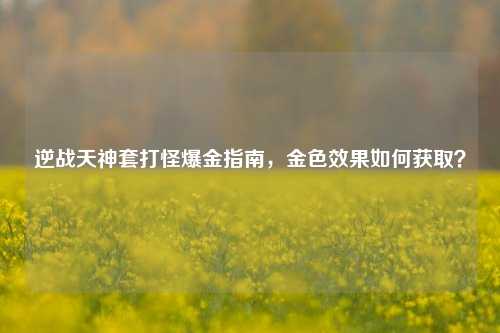 逆战天神套打怪爆金指南,金色效果如何获取?