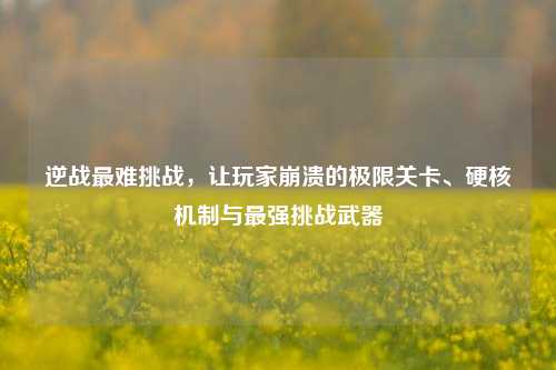 逆战最难挑战，让玩家崩溃的极限关卡、硬核机制与最强挑战武器