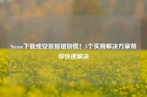 Steam下载或安装报错别慌！5个实用解决方案帮你快速解决