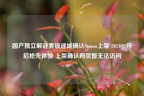 国产独立解谜雾锁迷城确认Steam上架 2024Q3开启抢先体验 上架确认网页暂无法访问