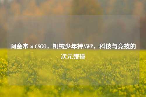 阿童木×CSGO,机械少年持AWP,科技与竞技的次元碰撞