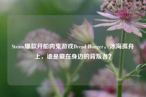 Steam爆款开船内鬼游戏Dread Hunger,冰海孤舟上,谁是藏在身边的背叛者?