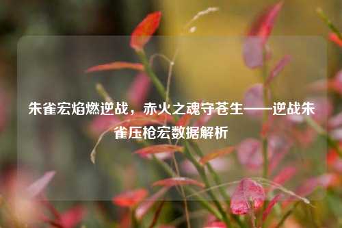 朱雀宏焰燃逆战，赤火之魂守苍生——逆战朱雀压枪宏数据解析