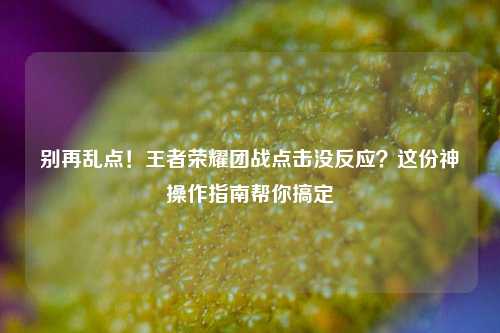别再乱点！王者荣耀团战点击没反应？这份神操作指南帮你搞定