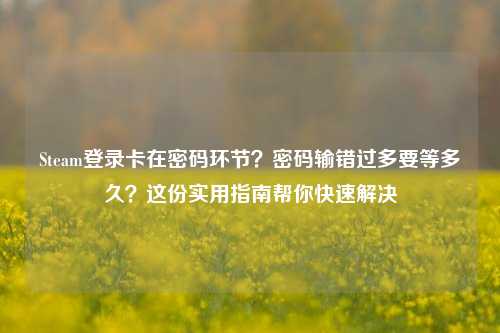 Steam登录卡在密码环节？密码输错过多要等多久？这份实用指南帮你快速解决