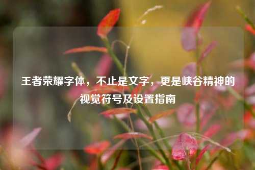 王者荣耀字体，不止是文字，更是峡谷精神的视觉符号及设置指南