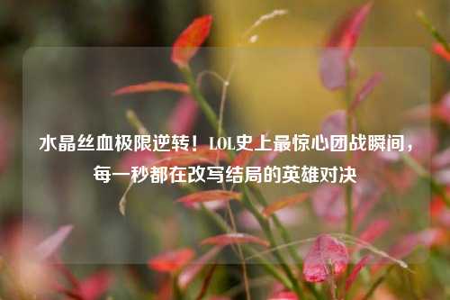 水晶丝血极限逆转！LOL史上最惊心团战瞬间，每一秒都在改写结局的英雄对决