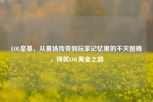 LOL皇基，从赛场传奇到玩家记忆里的不灭图腾，铸就LOL黄金之路
