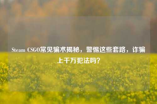 Steam CSGO常见骗术揭秘，警惕这些套路，诈骗上千万犯法吗？