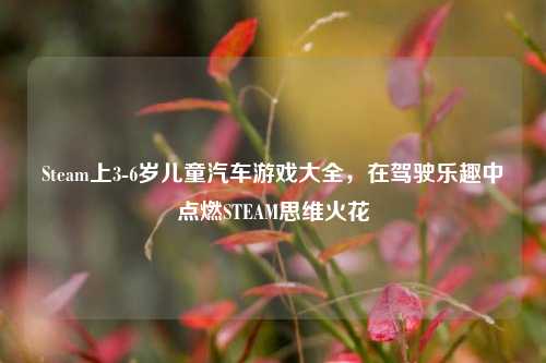 Steam上3-6岁儿童汽车游戏大全，在驾驶乐趣中点燃STEAM思维火花