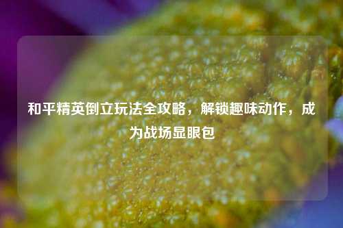 和平精英倒立玩法全攻略,解锁趣味动作,成为战场显眼包