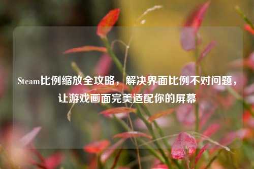 Steam比例缩放全攻略，解决界面比例不对问题，让游戏画面完美适配你的屏幕