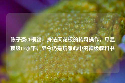陈子豪CF横跳，身法天花板的传奇操作，尽显顶级CF水平，至今仍是玩家心中的神级教科书