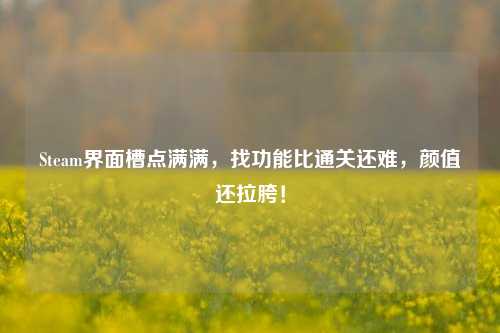 Steam界面槽点满满，找功能比通关还难，颜值还拉胯！