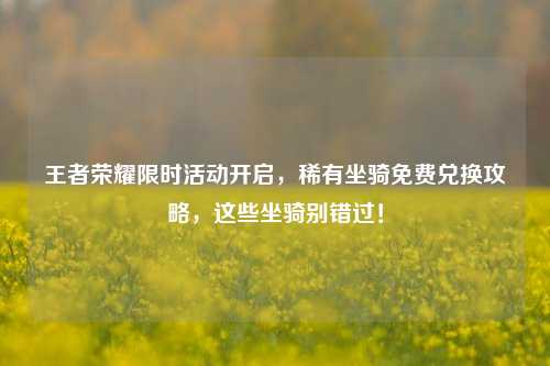 王者荣耀限时活动开启,稀有坐骑免费兑换攻略,这些坐骑别错过!