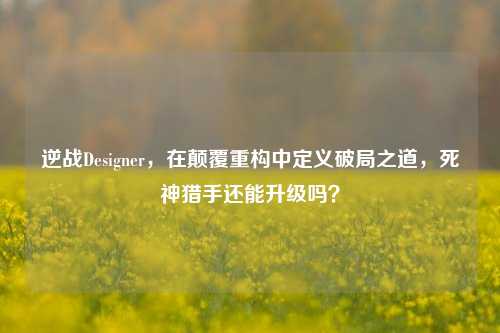 逆战Designer，在颠覆重构中定义破局之道，死神猎手还能升级吗？